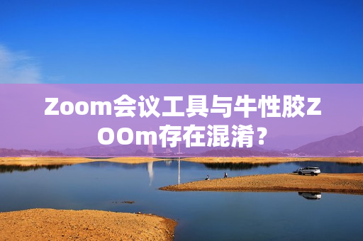 Zoom会议工具与牛性胶ZOOm存在混淆？
