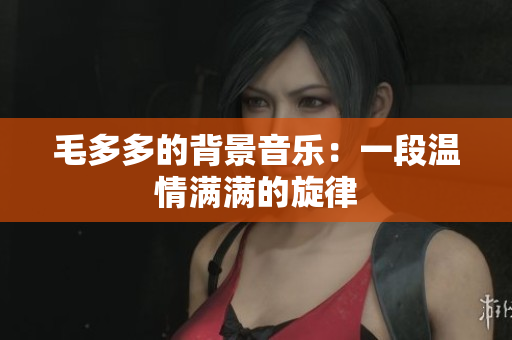 毛多多的背景音乐：一段温情满满的旋律
