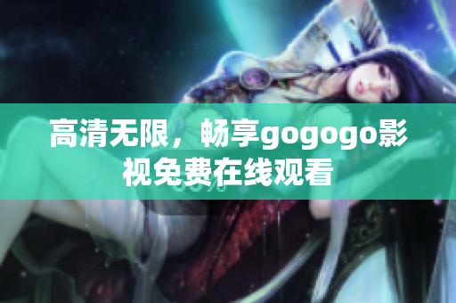 高清无限，畅享gogogo影视免费在线观看