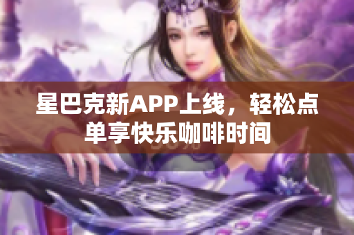星巴克新APP上线，轻松点单享快乐咖啡时间