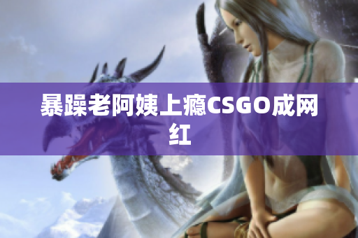 暴躁老阿姨上瘾CSGO成网红