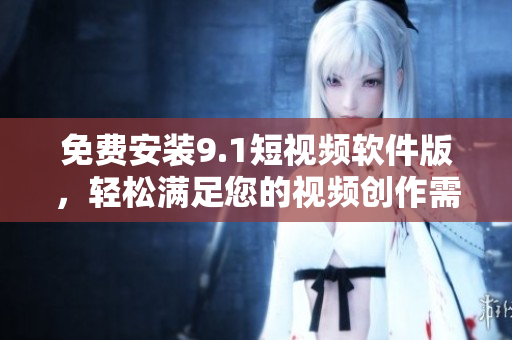 免费安装9.1短视频软件版，轻松满足您的视频创作需求