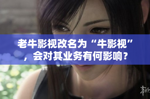 老牛影视改名为“牛影视”，会对其业务有何影响？