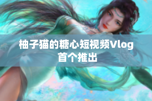 柚子猫的糖心短视频Vlog 首个推出
