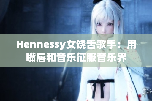 Hennessy女饶舌歌手：用嘴唇和音乐征服音乐界