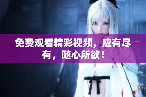 免费观看精彩视频，应有尽有，随心所欲！