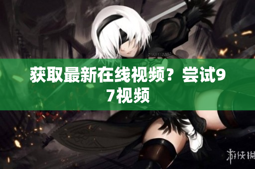 获取最新在线视频？尝试97视频