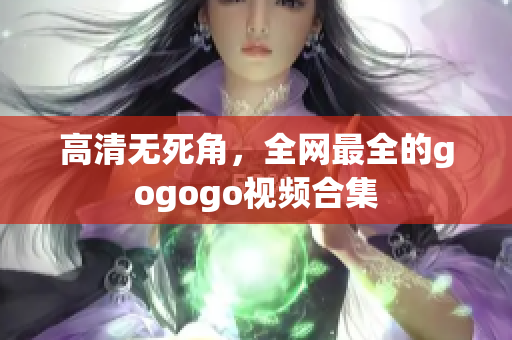 高清无死角，全网最全的gogogo视频合集