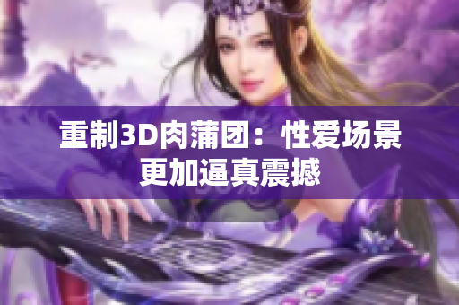重制3D肉蒲团：性爱场景更加逼真震撼