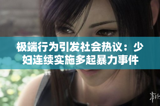 极端行为引发社会热议：少妇连续实施多起暴力事件