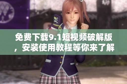 免费下载9.1短视频破解版，安装使用教程等你来了解！