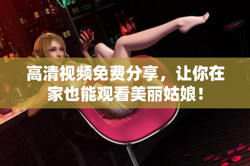 高清视频免费分享，让你在家也能观看美丽姑娘！