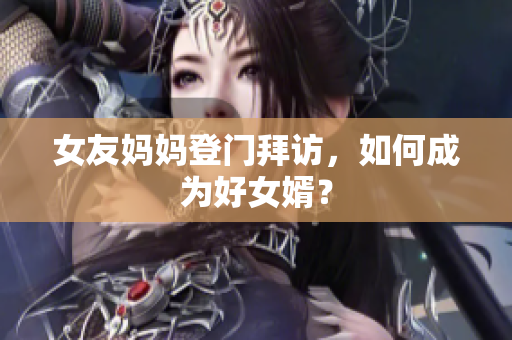 女友妈妈登门拜访，如何成为好女婿？