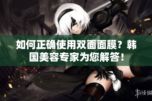 如何正确使用双面面膜？韩国美容专家为您解答！