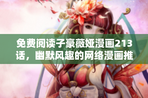 免费阅读子豪薇娅漫画213话，幽默风趣的网络漫画推荐