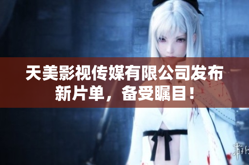 天美影视传媒有限公司发布新片单，备受瞩目！