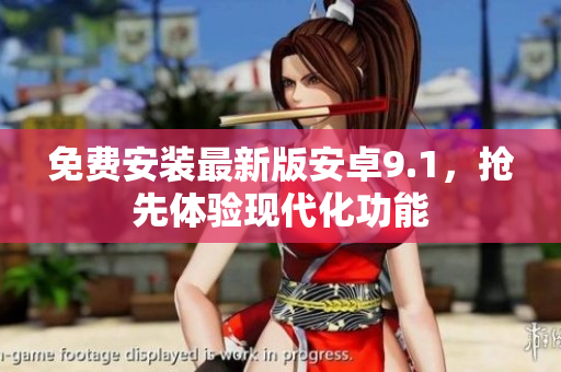 免费安装最新版安卓9.1，抢先体验现代化功能