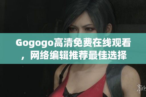 Gogogo高清免费在线观看，网络编辑推荐最佳选择