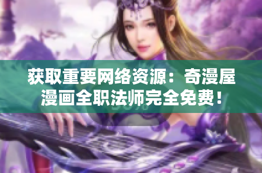 获取重要网络资源：奇漫屋漫画全职法师完全免费！