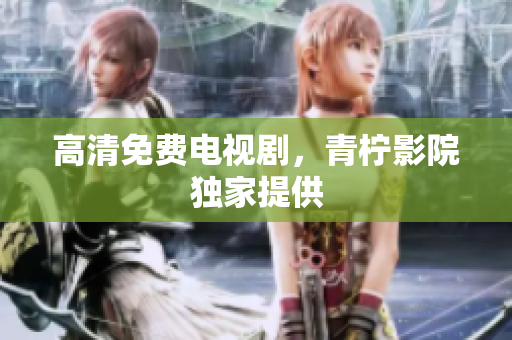高清免费电视剧，青柠影院独家提供