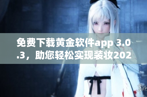 免费下载黄金软件app 3.0.3，助您轻松实现装妆2023