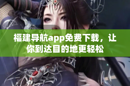 福建导航app免费下载，让你到达目的地更轻松