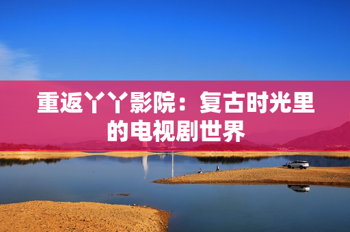 重返丫丫影院：复古时光里的电视剧世界