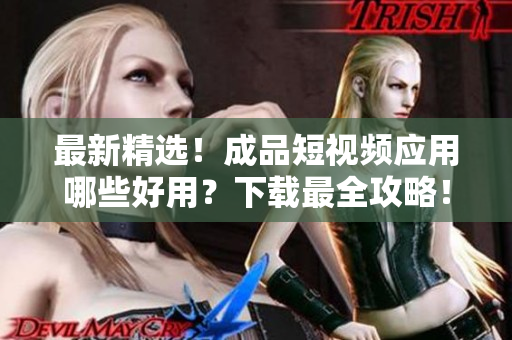 最新精选！成品短视频应用哪些好用？下载最全攻略！