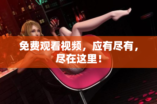 免费观看视频，应有尽有，尽在这里！