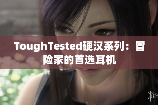 ToughTested硬汉系列：冒险家的首选耳机