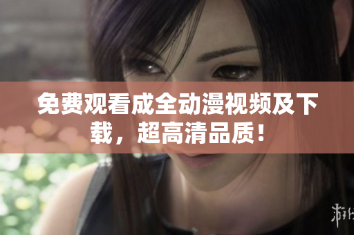 免费观看成全动漫视频及下载，超高清品质！