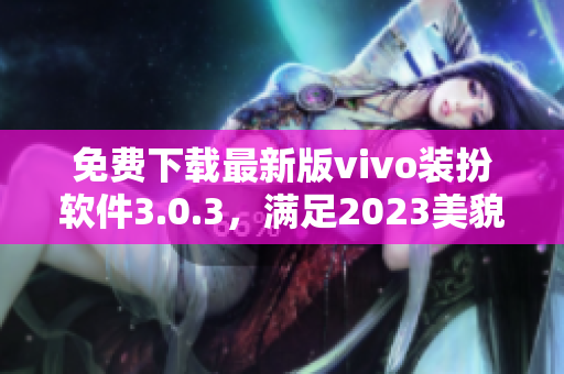 免费下载最新版vivo装扮软件3.0.3，满足2023美貌大全需求
