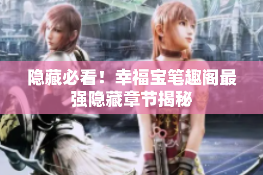 隐藏必看！幸福宝笔趣阁最强隐藏章节揭秘