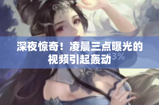 深夜惊奇！凌晨三点曝光的视频引起轰动