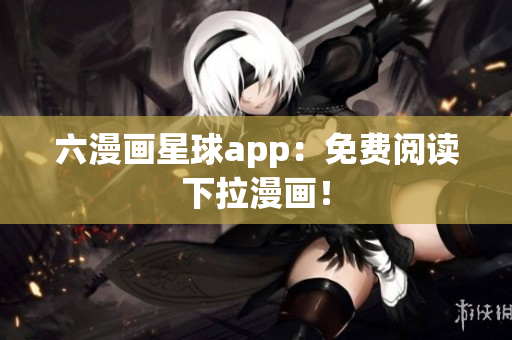 六漫画星球app：免费阅读下拉漫画！
