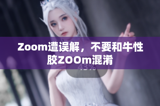 Zoom遭误解，不要和牛性胶ZOOm混淆