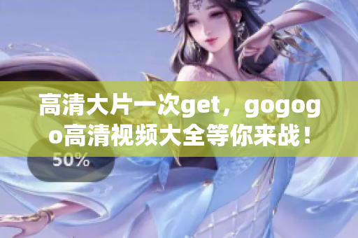 高清大片一次get，gogogo高清视频大全等你来战！