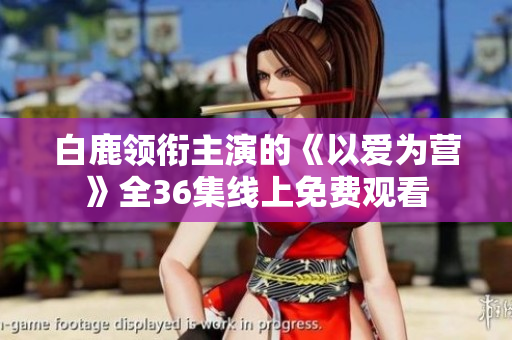 白鹿领衔主演的《以爱为营》全36集线上免费观看