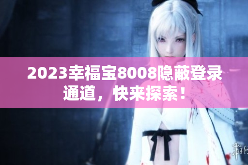 2023幸福宝8008隐蔽登录通道，快来探索！