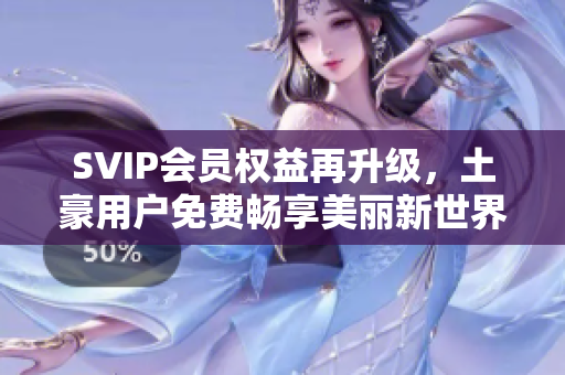 SVIP会员权益再升级，土豪用户免费畅享美丽新世界