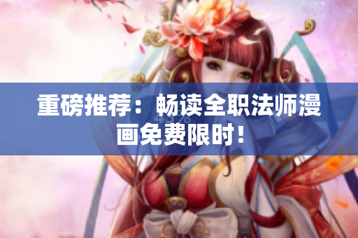 重磅推荐：畅读全职法师漫画免费限时！