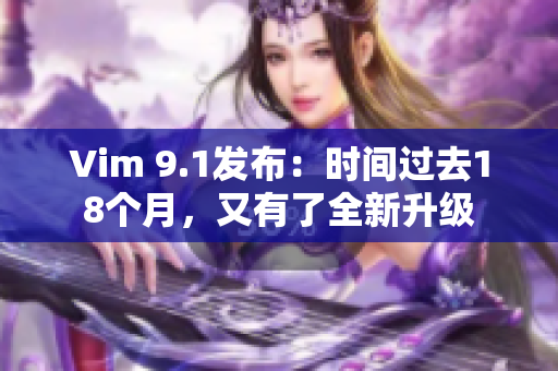 Vim 9.1发布：时间过去18个月，又有了全新升级