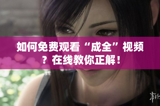 如何免费观看“成全”视频？在线教你正解！