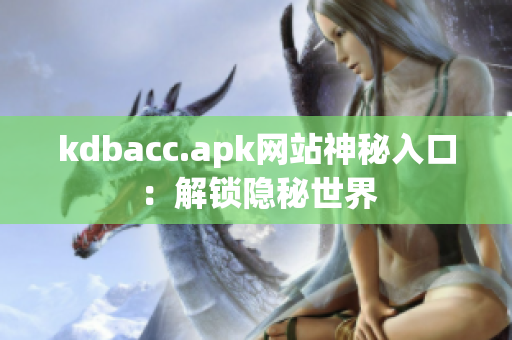 kdbacc.apk网站神秘入口：解锁隐秘世界
