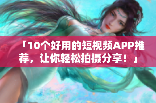 「10个好用的短视频APP推荐，让你轻松拍摄分享！」