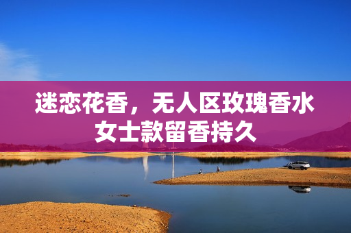 迷恋花香，无人区玫瑰香水女士款留香持久