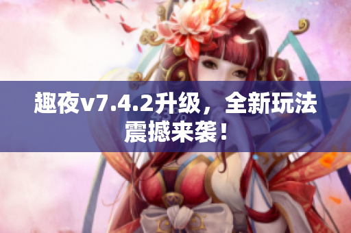 趣夜v7.4.2升级，全新玩法震撼来袭！