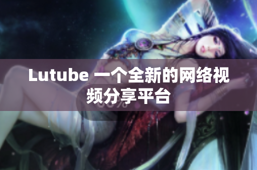 Lutube 一个全新的网络视频分享平台