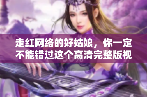 走红网络的好姑娘，你一定不能错过这个高清完整版视频