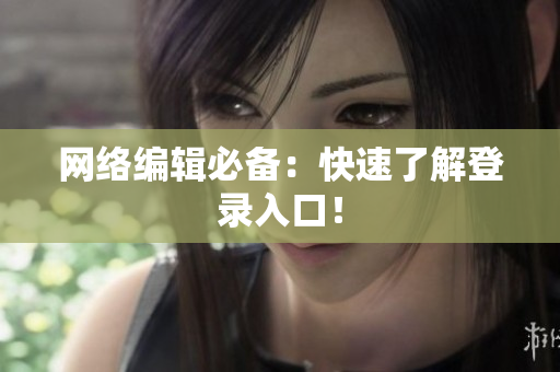网络编辑必备：快速了解登录入口！